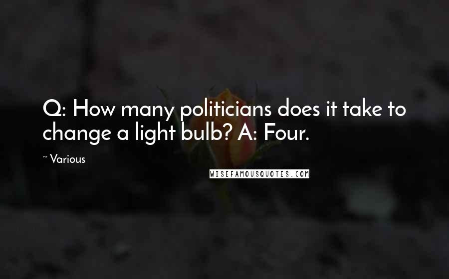 Various Quotes: Q: How many politicians does it take to change a light bulb? A: Four.