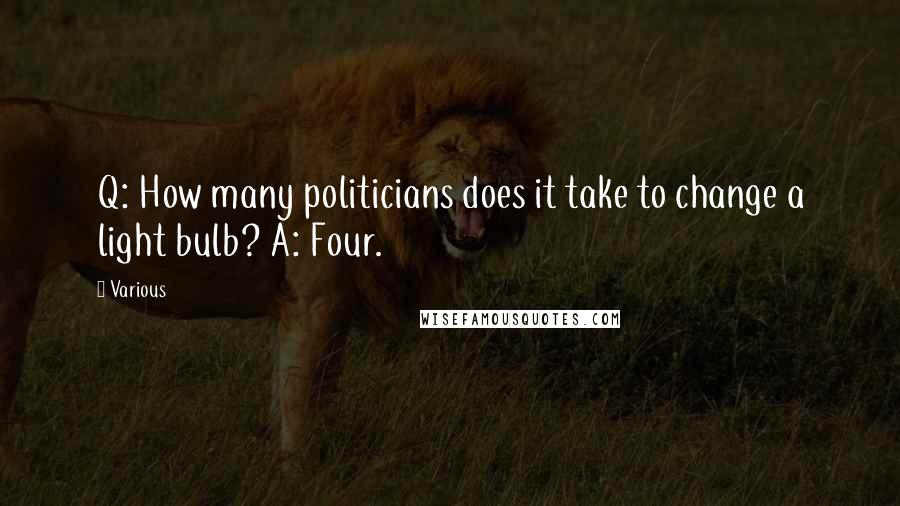 Various Quotes: Q: How many politicians does it take to change a light bulb? A: Four.
