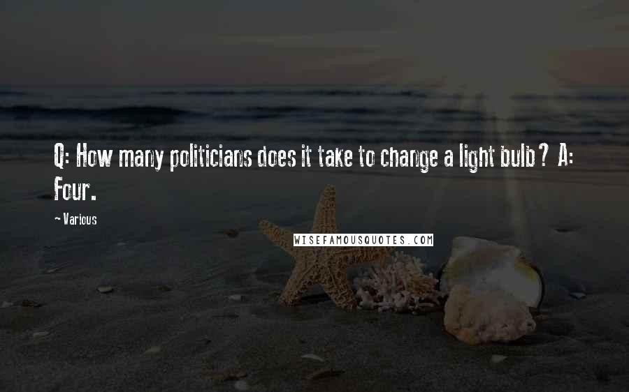 Various Quotes: Q: How many politicians does it take to change a light bulb? A: Four.