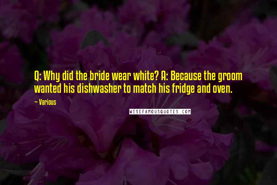 Various Quotes: Q: Why did the bride wear white? A: Because the groom wanted his dishwasher to match his fridge and oven.