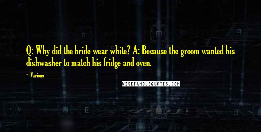 Various Quotes: Q: Why did the bride wear white? A: Because the groom wanted his dishwasher to match his fridge and oven.