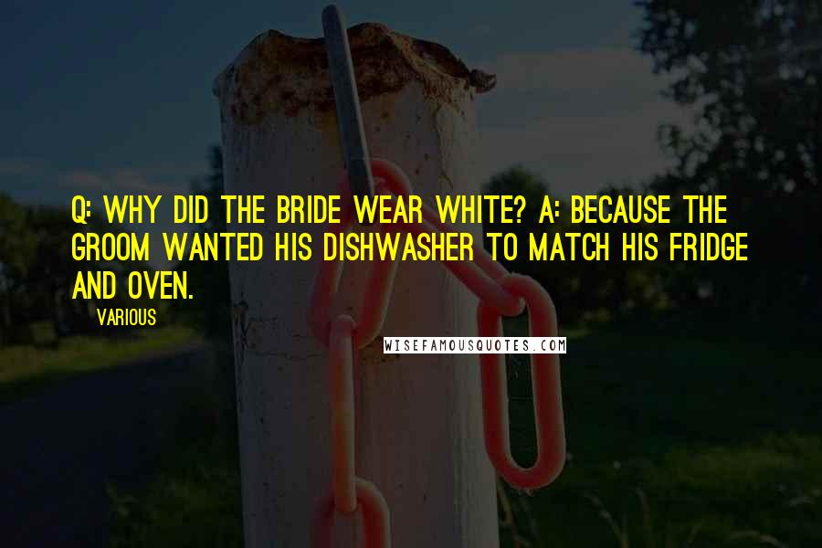 Various Quotes: Q: Why did the bride wear white? A: Because the groom wanted his dishwasher to match his fridge and oven.