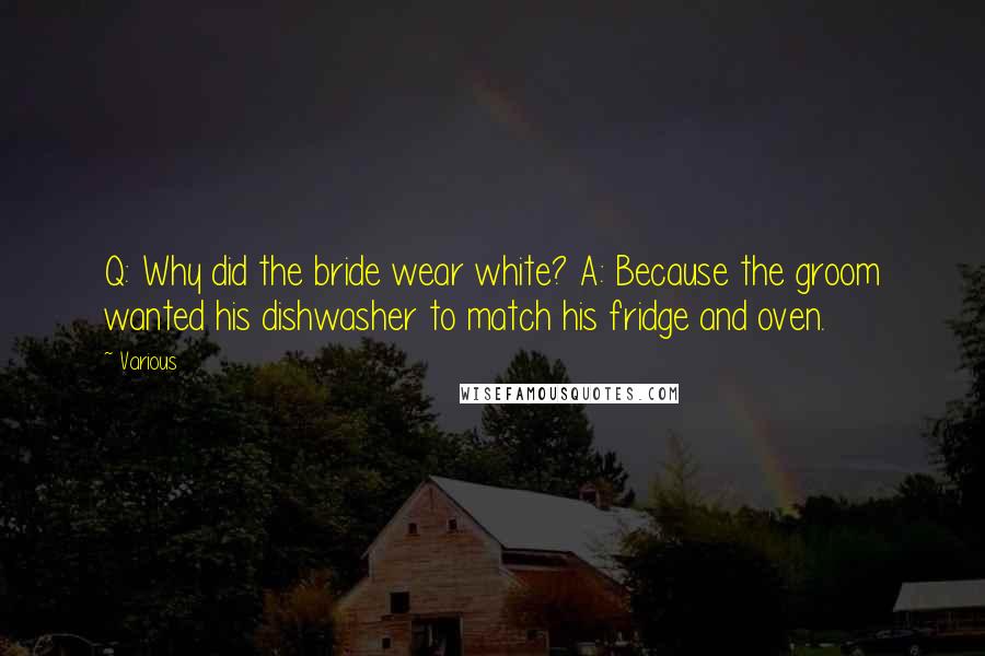 Various Quotes: Q: Why did the bride wear white? A: Because the groom wanted his dishwasher to match his fridge and oven.