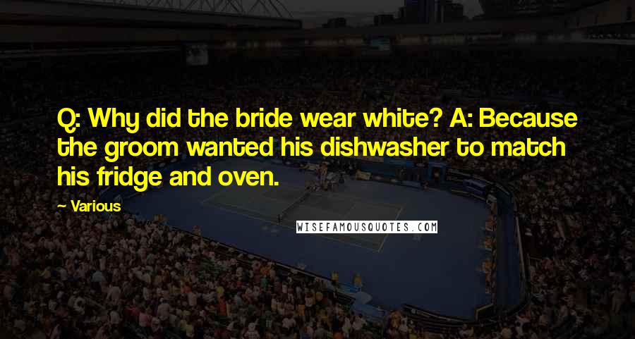 Various Quotes: Q: Why did the bride wear white? A: Because the groom wanted his dishwasher to match his fridge and oven.