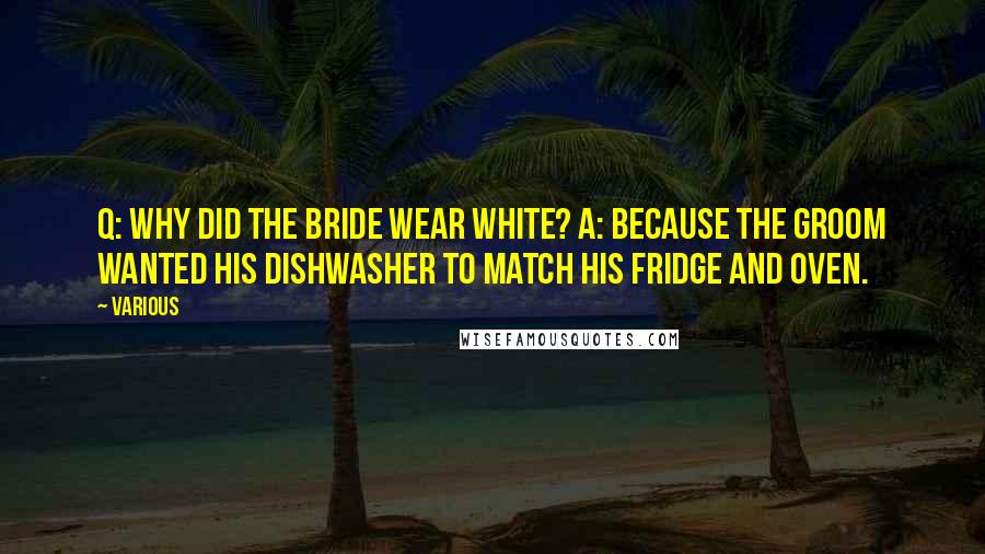 Various Quotes: Q: Why did the bride wear white? A: Because the groom wanted his dishwasher to match his fridge and oven.