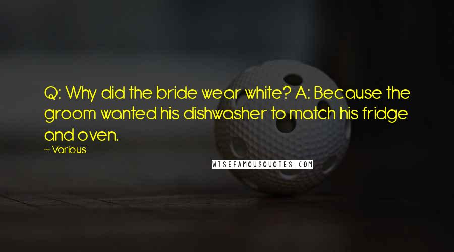 Various Quotes: Q: Why did the bride wear white? A: Because the groom wanted his dishwasher to match his fridge and oven.