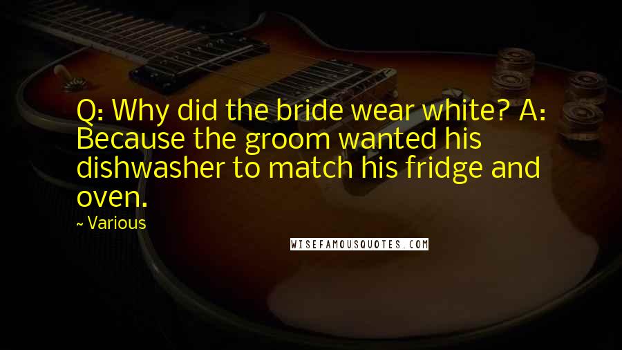 Various Quotes: Q: Why did the bride wear white? A: Because the groom wanted his dishwasher to match his fridge and oven.