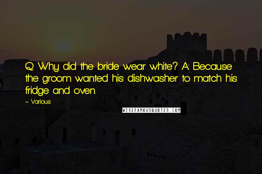 Various Quotes: Q: Why did the bride wear white? A: Because the groom wanted his dishwasher to match his fridge and oven.