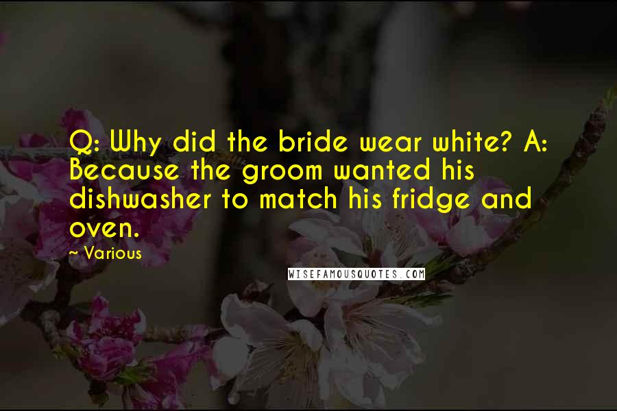 Various Quotes: Q: Why did the bride wear white? A: Because the groom wanted his dishwasher to match his fridge and oven.