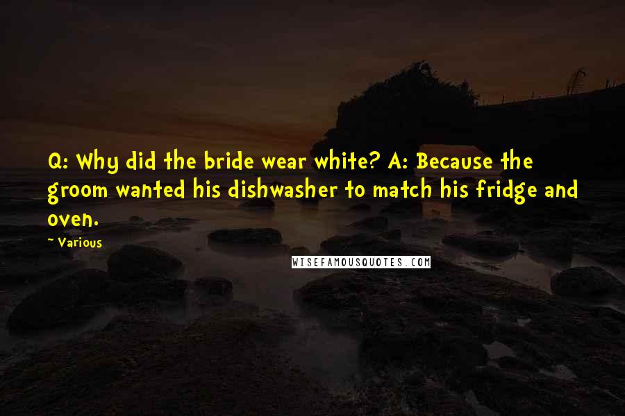 Various Quotes: Q: Why did the bride wear white? A: Because the groom wanted his dishwasher to match his fridge and oven.