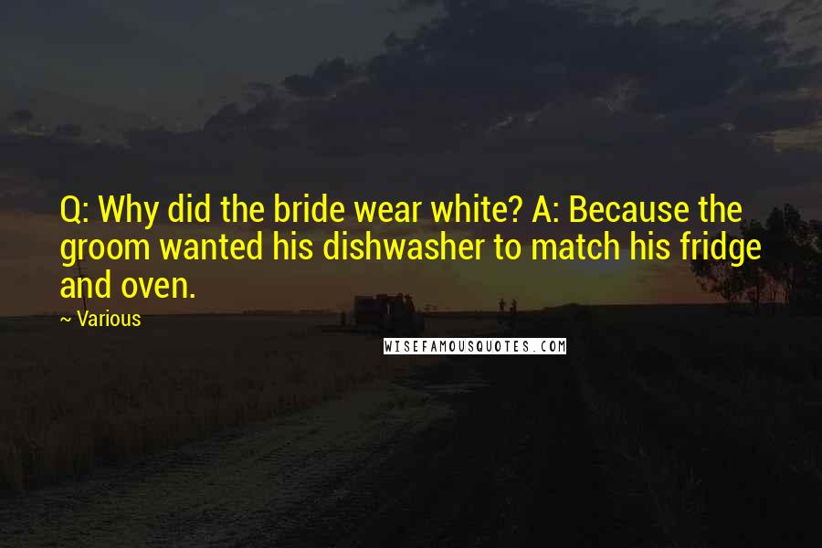 Various Quotes: Q: Why did the bride wear white? A: Because the groom wanted his dishwasher to match his fridge and oven.