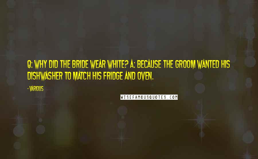 Various Quotes: Q: Why did the bride wear white? A: Because the groom wanted his dishwasher to match his fridge and oven.