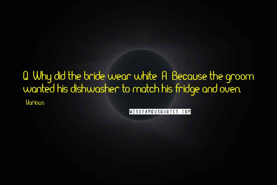 Various Quotes: Q: Why did the bride wear white? A: Because the groom wanted his dishwasher to match his fridge and oven.
