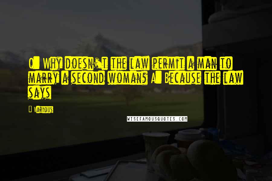 Various Quotes: Q: Why doesn't the law permit a man to marry a second woman? A: Because the law says