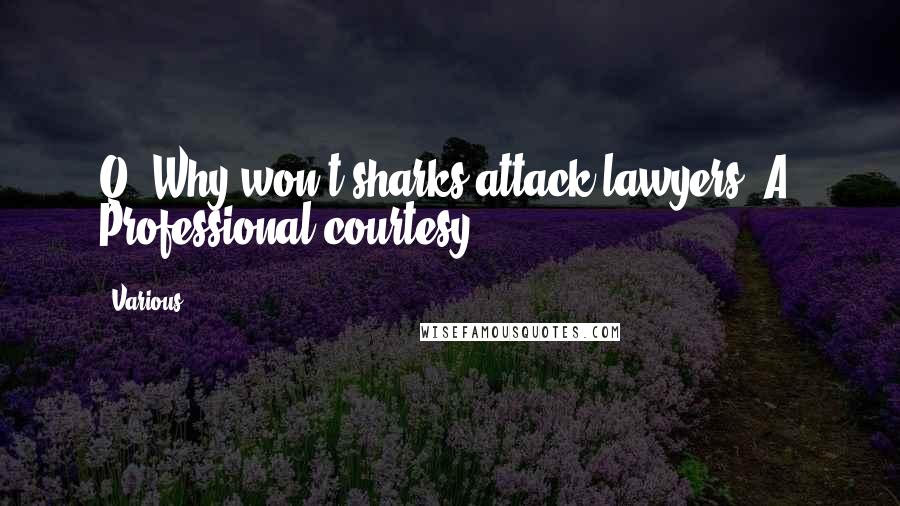 Various Quotes: Q: Why won't sharks attack lawyers? A: Professional courtesy.