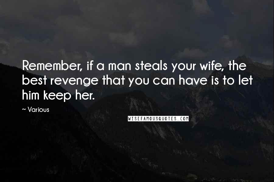 Various Quotes: Remember, if a man steals your wife, the best revenge that you can have is to let him keep her.