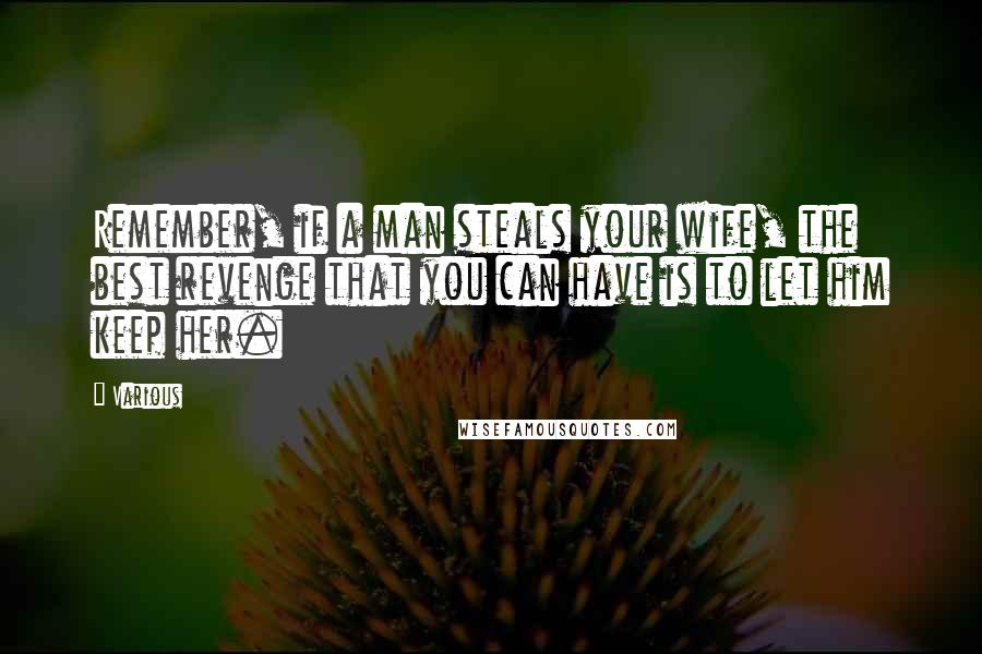 Various Quotes: Remember, if a man steals your wife, the best revenge that you can have is to let him keep her.