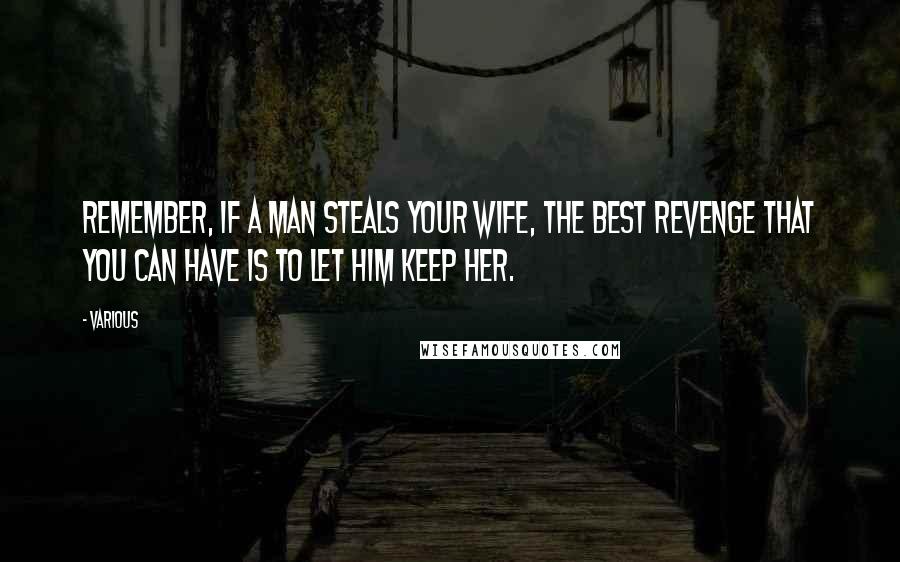 Various Quotes: Remember, if a man steals your wife, the best revenge that you can have is to let him keep her.