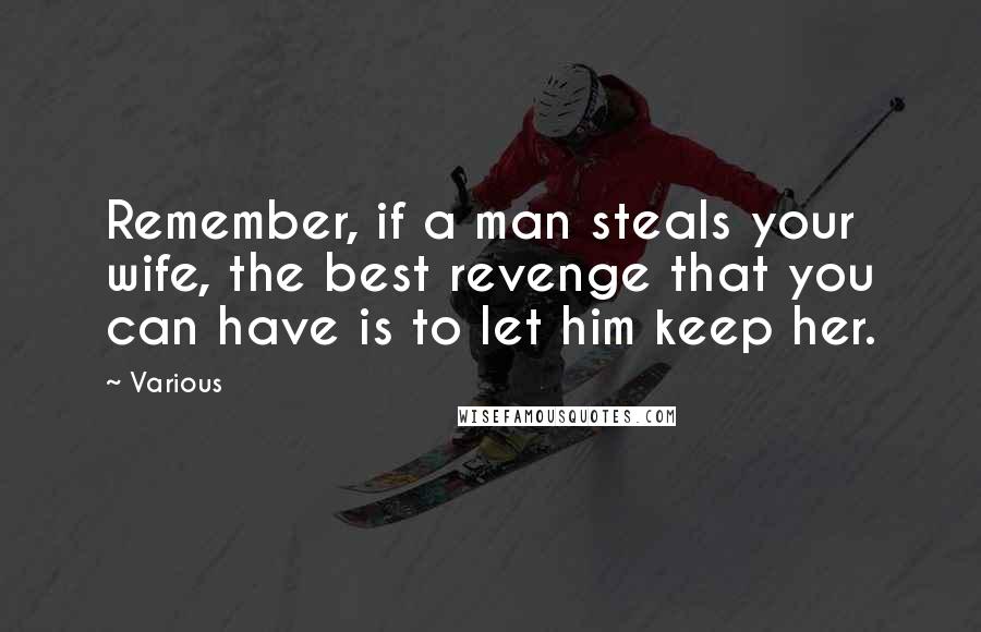 Various Quotes: Remember, if a man steals your wife, the best revenge that you can have is to let him keep her.