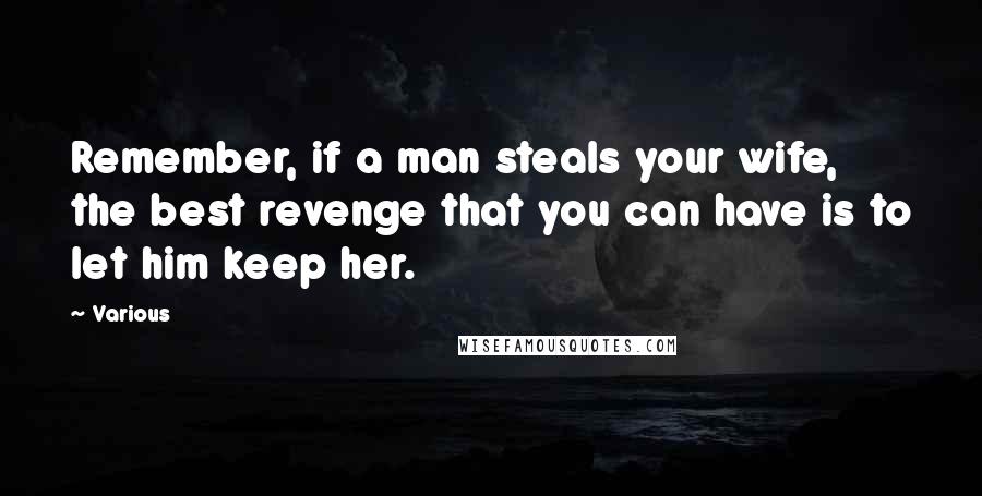 Various Quotes: Remember, if a man steals your wife, the best revenge that you can have is to let him keep her.