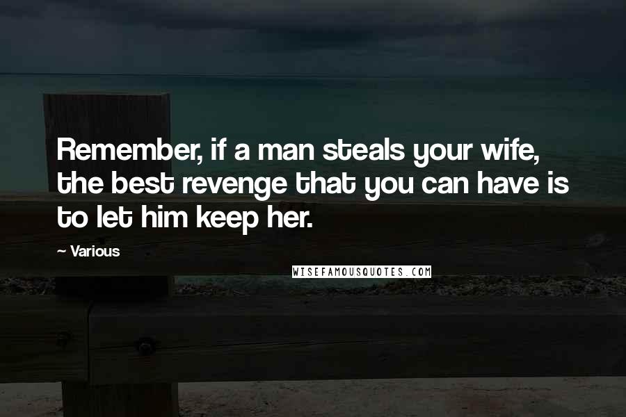 Various Quotes: Remember, if a man steals your wife, the best revenge that you can have is to let him keep her.