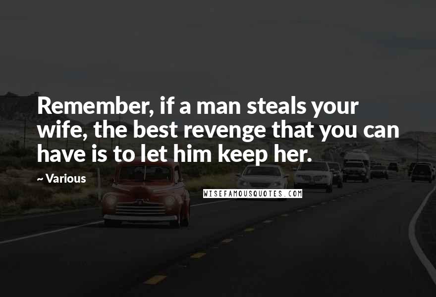 Various Quotes: Remember, if a man steals your wife, the best revenge that you can have is to let him keep her.