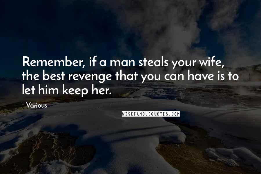 Various Quotes: Remember, if a man steals your wife, the best revenge that you can have is to let him keep her.