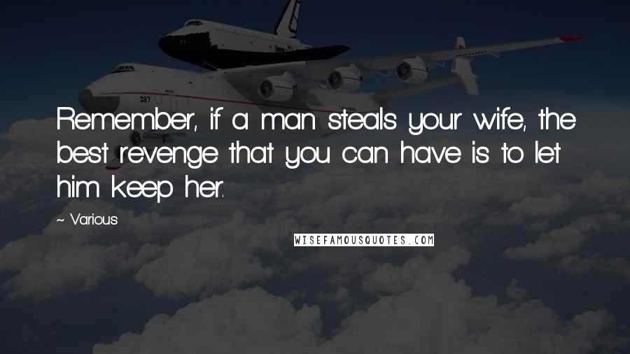 Various Quotes: Remember, if a man steals your wife, the best revenge that you can have is to let him keep her.