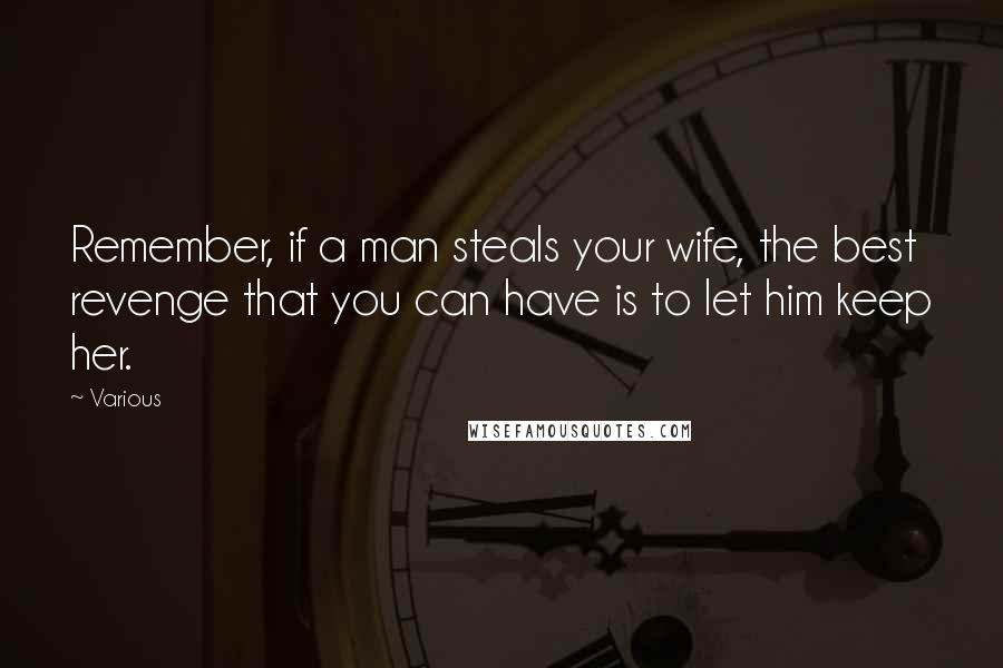 Various Quotes: Remember, if a man steals your wife, the best revenge that you can have is to let him keep her.