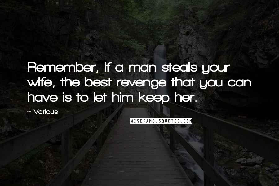 Various Quotes: Remember, if a man steals your wife, the best revenge that you can have is to let him keep her.