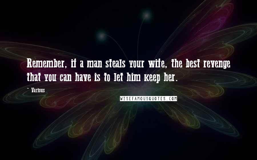 Various Quotes: Remember, if a man steals your wife, the best revenge that you can have is to let him keep her.