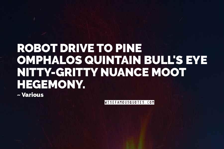 Various Quotes: ROBOT DRIVE TO PINE OMPHALOS QUINTAIN BULL'S EYE NITTY-GRITTY NUANCE MOOT HEGEMONY.