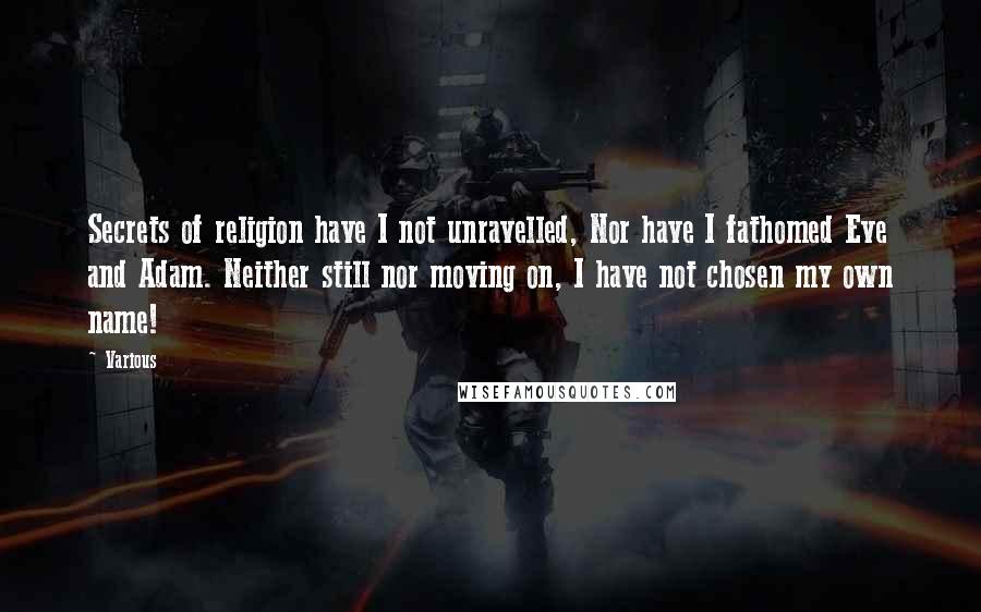 Various Quotes: Secrets of religion have I not unravelled, Nor have I fathomed Eve and Adam. Neither still nor moving on, I have not chosen my own name!