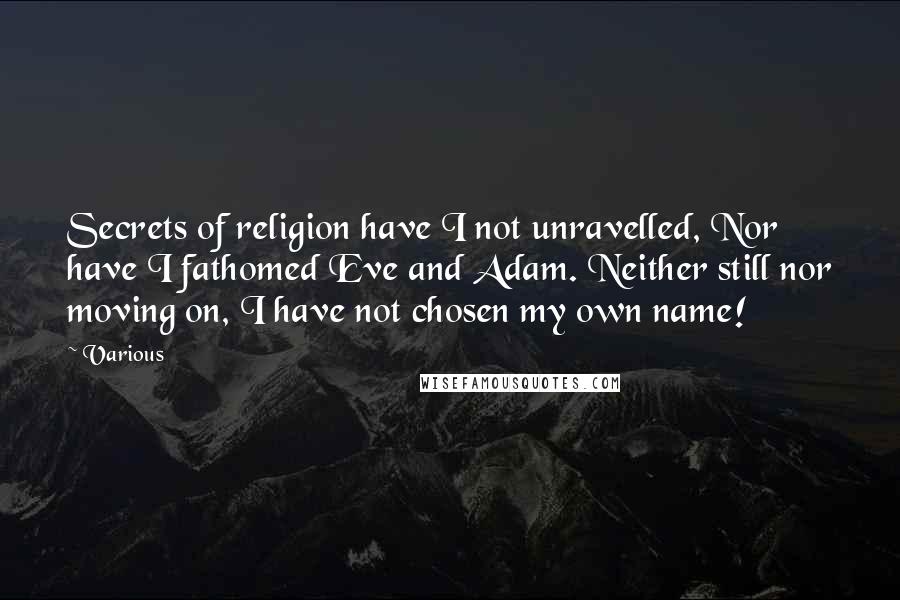 Various Quotes: Secrets of religion have I not unravelled, Nor have I fathomed Eve and Adam. Neither still nor moving on, I have not chosen my own name!