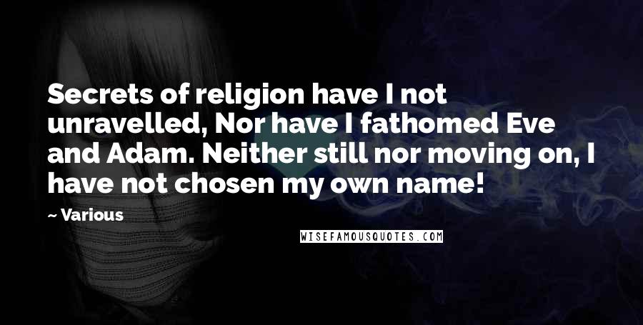 Various Quotes: Secrets of religion have I not unravelled, Nor have I fathomed Eve and Adam. Neither still nor moving on, I have not chosen my own name!