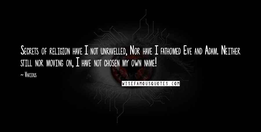 Various Quotes: Secrets of religion have I not unravelled, Nor have I fathomed Eve and Adam. Neither still nor moving on, I have not chosen my own name!