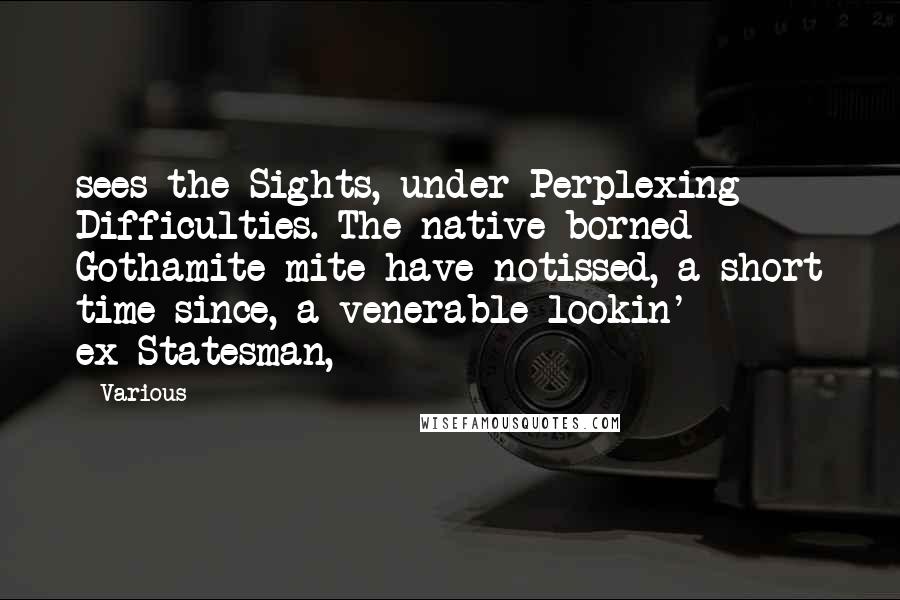 Various Quotes: sees the Sights, under Perplexing Difficulties. The native borned Gothamite mite have notissed, a short time since, a venerable lookin' ex-Statesman,