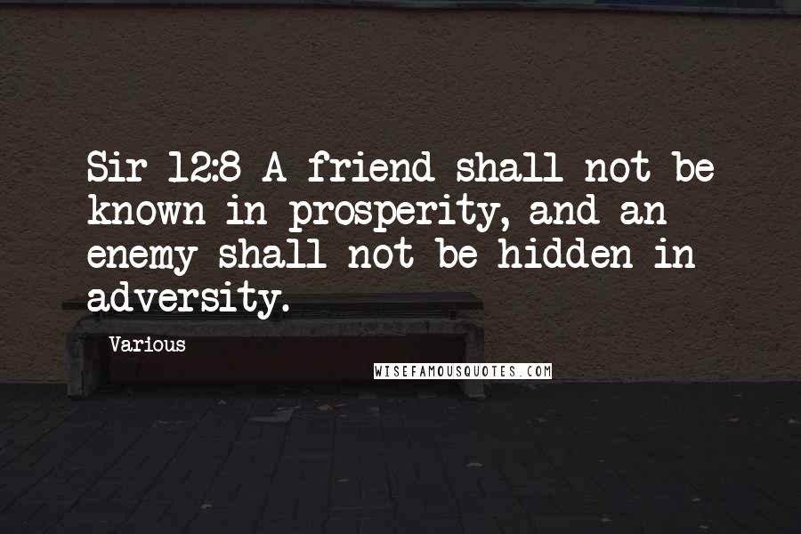 Various Quotes: Sir 12:8 A friend shall not be known in prosperity, and an enemy shall not be hidden in adversity.