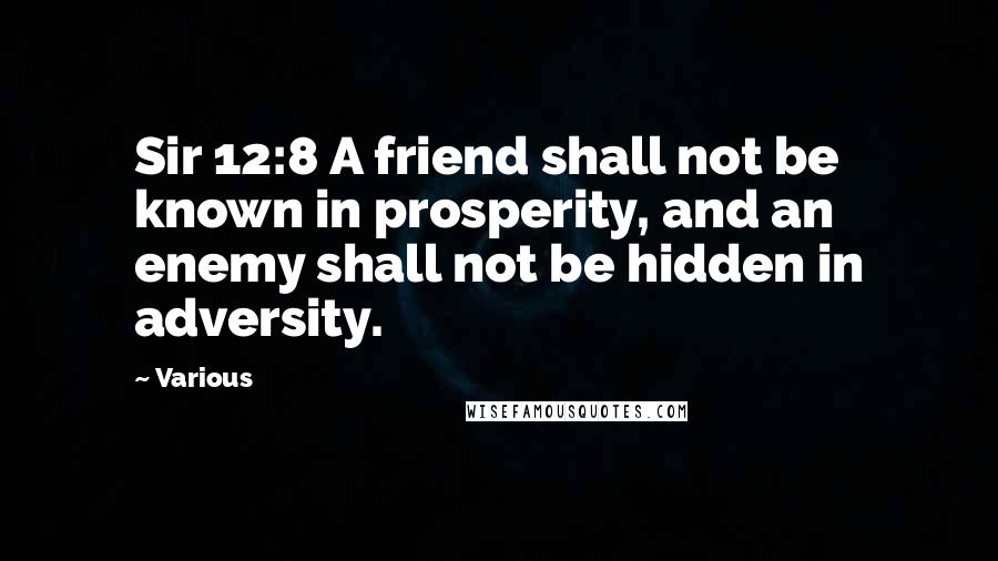 Various Quotes: Sir 12:8 A friend shall not be known in prosperity, and an enemy shall not be hidden in adversity.