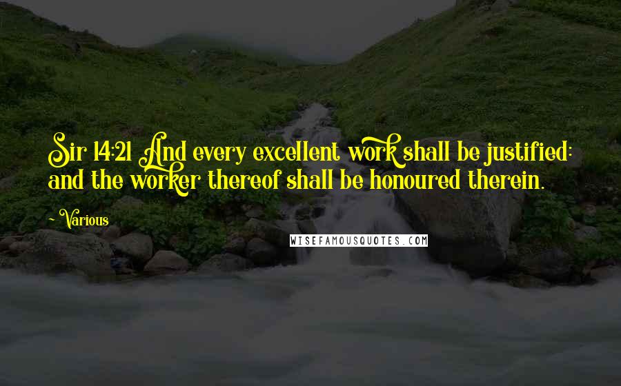 Various Quotes: Sir 14:21 And every excellent work shall be justified: and the worker thereof shall be honoured therein.