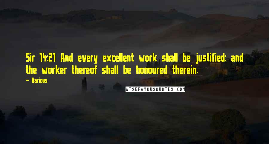 Various Quotes: Sir 14:21 And every excellent work shall be justified: and the worker thereof shall be honoured therein.