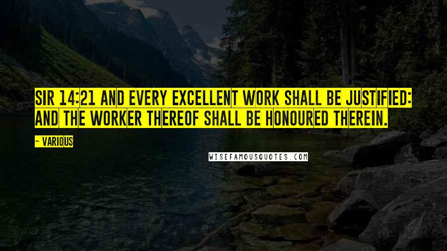 Various Quotes: Sir 14:21 And every excellent work shall be justified: and the worker thereof shall be honoured therein.