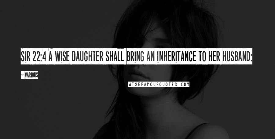 Various Quotes: Sir 22:4 A wise daughter shall bring an inheritance to her husband: