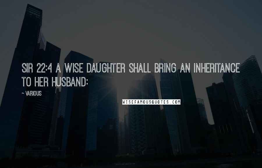 Various Quotes: Sir 22:4 A wise daughter shall bring an inheritance to her husband: