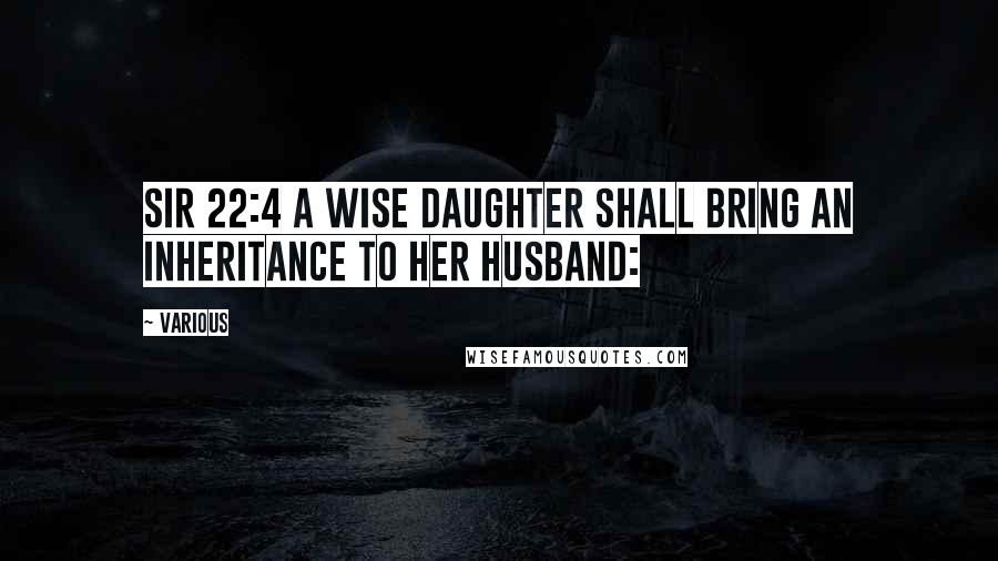 Various Quotes: Sir 22:4 A wise daughter shall bring an inheritance to her husband: