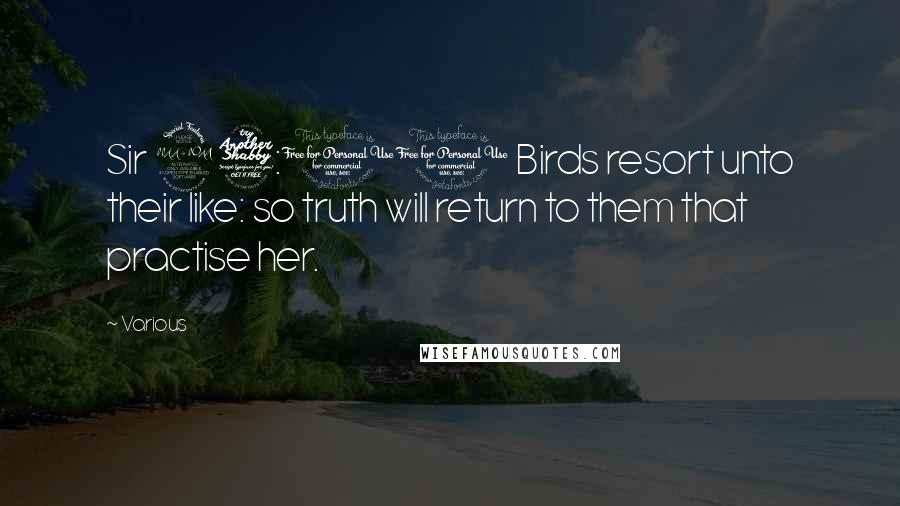 Various Quotes: Sir 27:10 Birds resort unto their like: so truth will return to them that practise her.