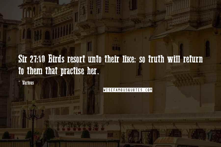 Various Quotes: Sir 27:10 Birds resort unto their like: so truth will return to them that practise her.