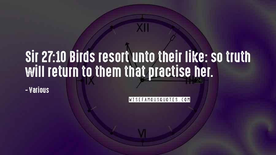 Various Quotes: Sir 27:10 Birds resort unto their like: so truth will return to them that practise her.