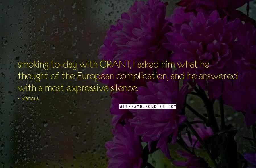 Various Quotes: smoking to-day with GRANT, I asked him what he thought of the European complication, and he answered with a most expressive silence.