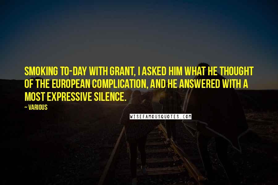 Various Quotes: smoking to-day with GRANT, I asked him what he thought of the European complication, and he answered with a most expressive silence.